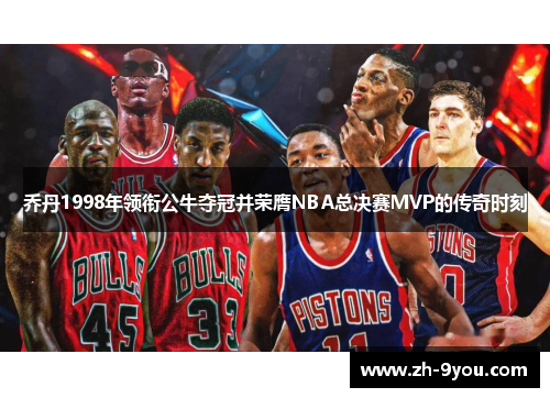 乔丹1998年领衔公牛夺冠并荣膺NBA总决赛MVP的传奇时刻