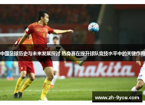 中国足球历史与未来发展探讨 热身赛在提升球队竞技水平中的关键作用