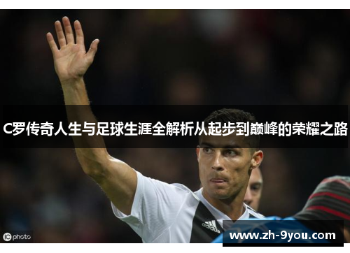 C罗传奇人生与足球生涯全解析从起步到巅峰的荣耀之路