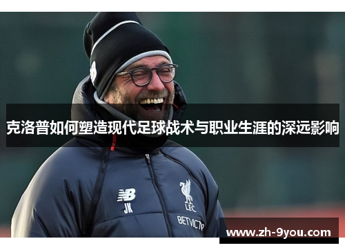 克洛普如何塑造现代足球战术与职业生涯的深远影响