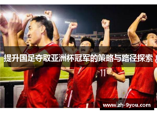 提升国足夺取亚洲杯冠军的策略与路径探索