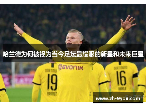 哈兰德为何被视为当今足坛最耀眼的新星和未来巨星