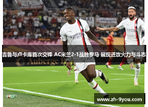 吉鲁与卢卡库首次交锋 AC米兰2-1战胜罗马 展现进攻火力与斗志