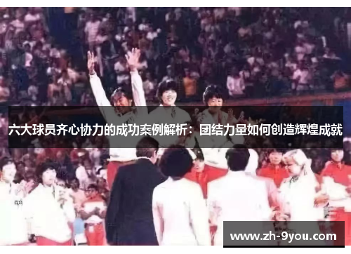 六大球员齐心协力的成功案例解析：团结力量如何创造辉煌成就