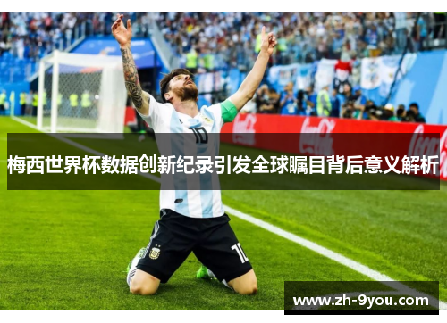梅西世界杯数据创新纪录引发全球瞩目背后意义解析