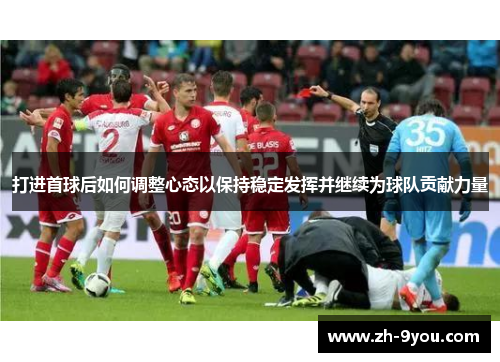 打进首球后如何调整心态以保持稳定发挥并继续为球队贡献力量