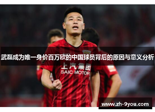 武磊成为唯一身价百万欧的中国球员背后的原因与意义分析