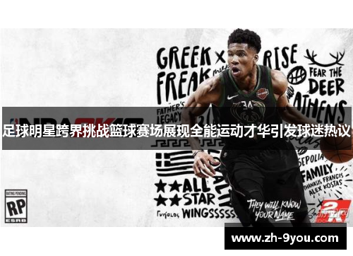 足球明星跨界挑战篮球赛场展现全能运动才华引发球迷热议