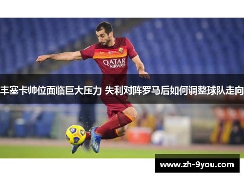 丰塞卡帅位面临巨大压力 失利对阵罗马后如何调整球队走向