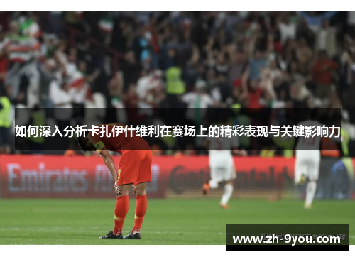 如何深入分析卡扎伊什维利在赛场上的精彩表现与关键影响力