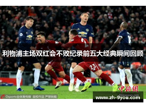 利物浦主场双红会不败纪录前五大经典瞬间回顾