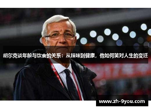胡尔克谈年龄与饮食的关系：从辣味到健康，他如何笑对人生的变迁