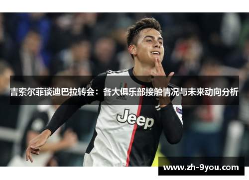 吉索尔菲谈迪巴拉转会：各大俱乐部接触情况与未来动向分析