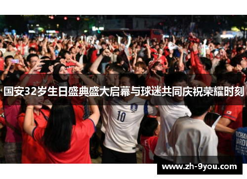 国安32岁生日盛典盛大启幕与球迷共同庆祝荣耀时刻