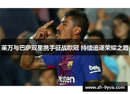 莱万与巴萨双星携手征战欧冠 持续追逐荣耀之路