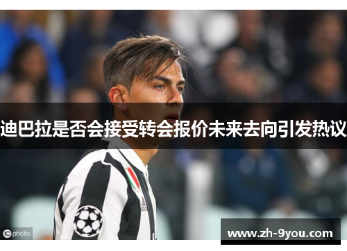 迪巴拉是否会接受转会报价未来去向引发热议