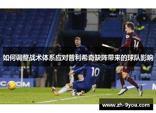 如何调整战术体系应对普利希奇缺阵带来的球队影响