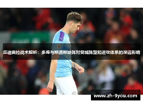 瓜迪奥拉战术解析：多库与斯通斯缺阵对曼城阵型和进攻体系的深远影响
