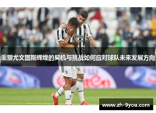 重塑尤文图斯辉煌的契机与挑战如何应对球队未来发展方向