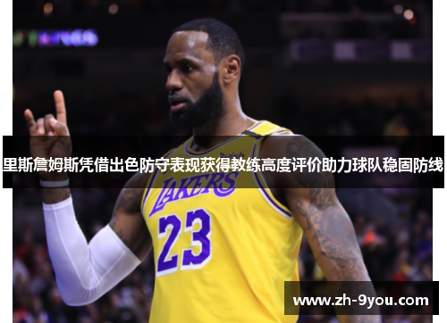 里斯詹姆斯凭借出色防守表现获得教练高度评价助力球队稳固防线