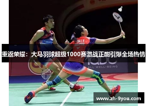 重返荣耀：大马羽球超级1000赛激战正酣引爆全场热情