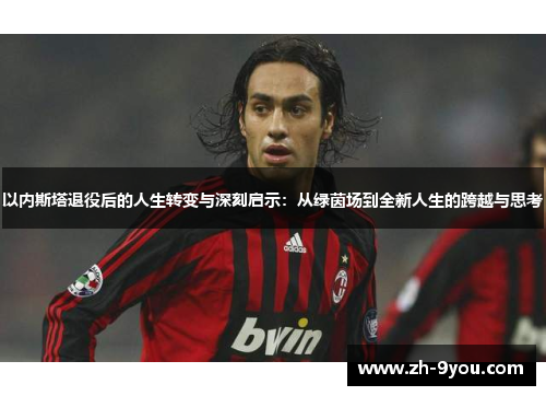 以内斯塔退役后的人生转变与深刻启示：从绿茵场到全新人生的跨越与思考