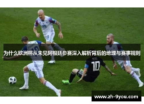 为什么欧洲杯从未见阿根廷参赛深入解析背后的地理与赛事规则