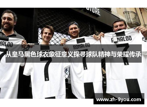 从皇马黑色球衣象征意义探寻球队精神与荣耀传承