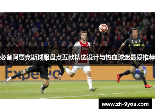 必备阿贾克斯球服盘点五款精选设计与热血球迷最爱推荐