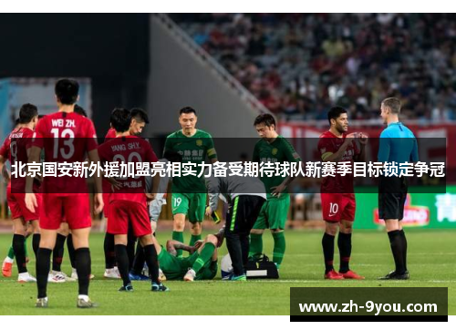 北京国安新外援加盟亮相实力备受期待球队新赛季目标锁定争冠