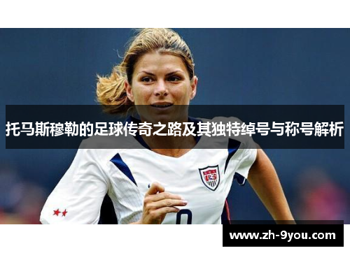 托马斯穆勒的足球传奇之路及其独特绰号与称号解析