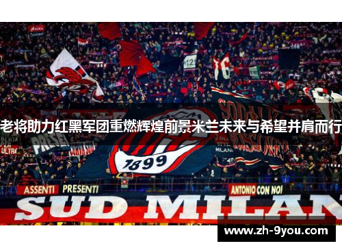 老将助力红黑军团重燃辉煌前景米兰未来与希望并肩而行