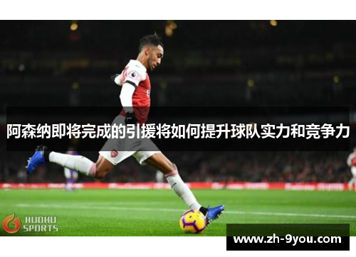 阿森纳即将完成的引援将如何提升球队实力和竞争力