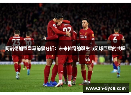 阿诺德加盟皇马前景分析：未来传奇的诞生与足球巨星的共鸣